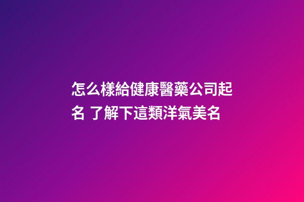 怎么樣給健康醫藥公司起名 了解下這類洋氣美名-第1張-公司起名-玄機派